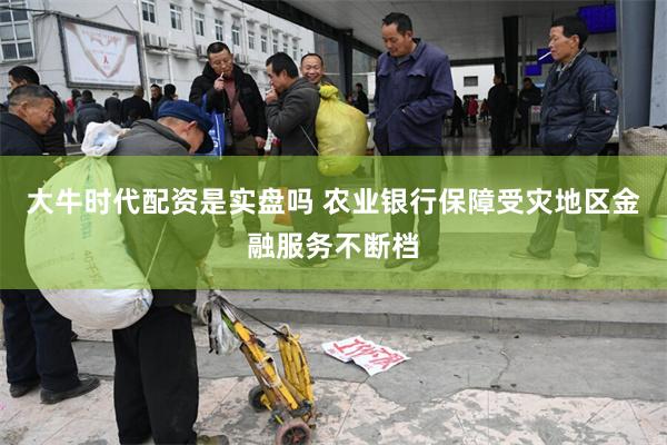 大牛时代配资是实盘吗 农业银行保障受灾地区金融服务不断档
